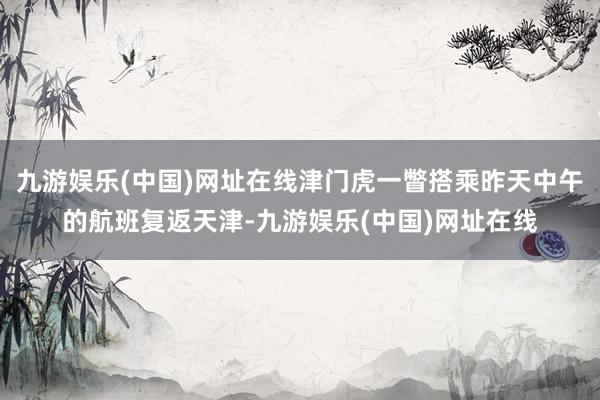 九游娱乐(中国)网址在线津门虎一瞥搭乘昨天中午的航班复返天津-九游娱乐(中国)网址在线