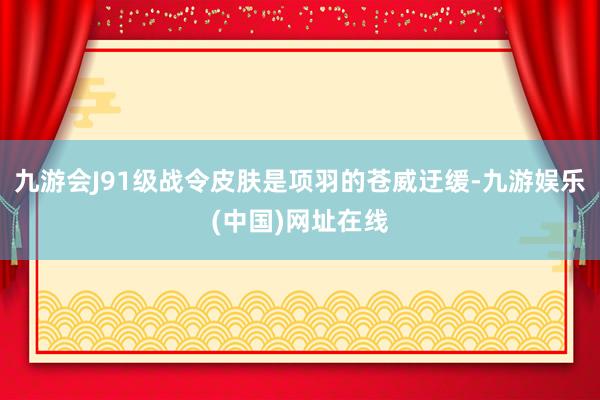 九游会J91级战令皮肤是项羽的苍威迂缓-九游娱乐(中国)网址在线
