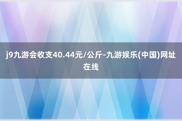 j9九游会收支40.44元/公斤-九游娱乐(中国)网址在线