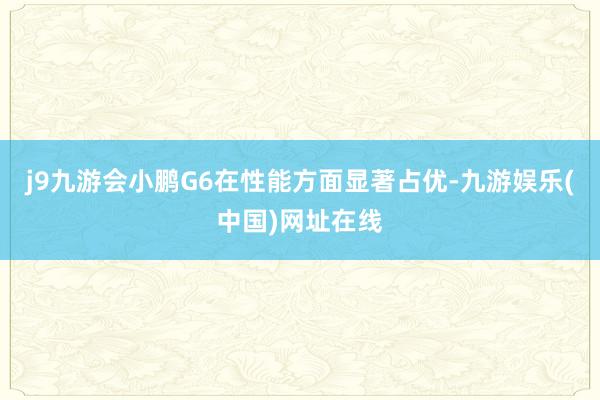 j9九游会小鹏G6在性能方面显著占优-九游娱乐(中国)网址在线