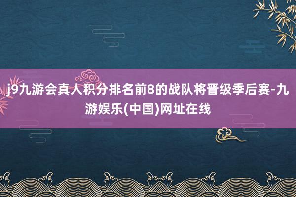 j9九游会真人积分排名前8的战队将晋级季后赛-九游娱乐(中国)网址在线