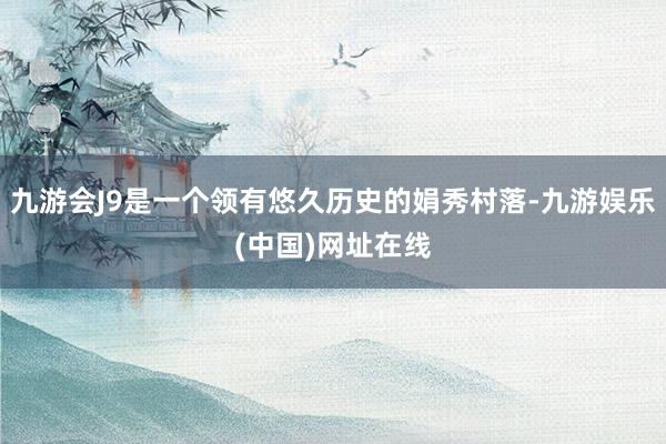 九游会J9是一个领有悠久历史的娟秀村落-九游娱乐(中国)网址在线