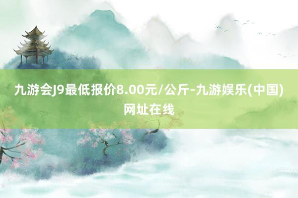 九游会J9最低报价8.00元/公斤-九游娱乐(中国)网址在线