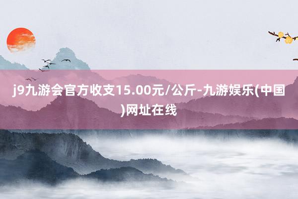 j9九游会官方收支15.00元/公斤-九游娱乐(中国)网址在线