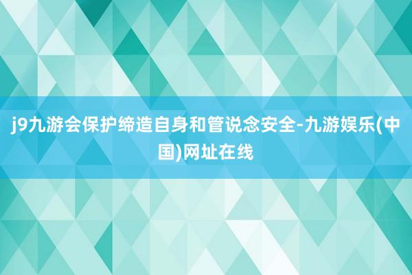 j9九游会保护缔造自身和管说念安全-九游娱乐(中国)网址在线