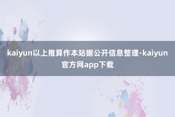 kaiyun以上推算作本站据公开信息整理-kaiyun官方网app下载