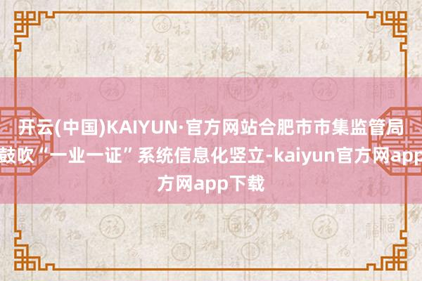 开云(中国)KAIYUN·官方网站合肥市市集监管局积极鼓吹“一业一证”系统信息化竖立-kaiyun官方网app下载