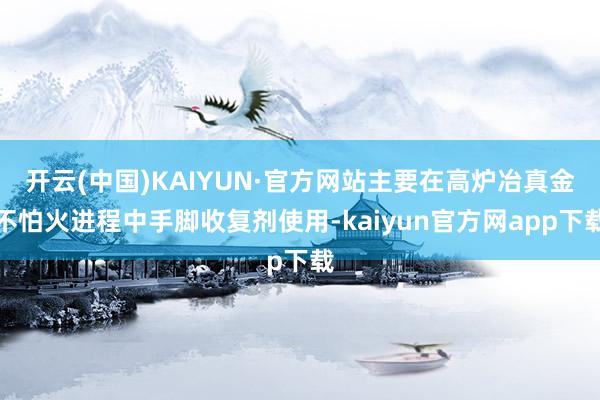 开云(中国)KAIYUN·官方网站主要在高炉冶真金不怕火进程中手脚收复剂使用-kaiyun官方网app下载