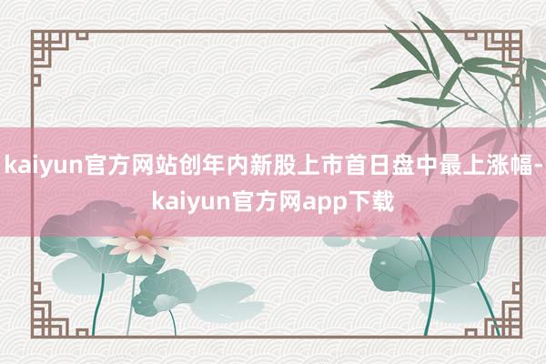 kaiyun官方网站创年内新股上市首日盘中最上涨幅-kaiyun官方网app下载