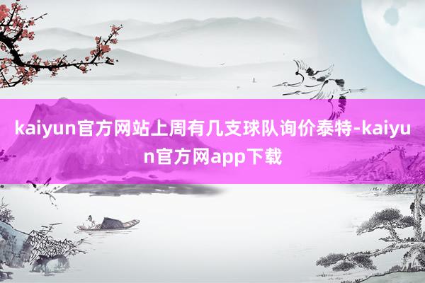 kaiyun官方网站上周有几支球队询价泰特-kaiyun官方网app下载