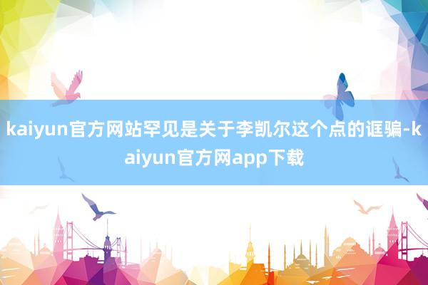 kaiyun官方网站罕见是关于李凯尔这个点的诓骗-kaiyun官方网app下载