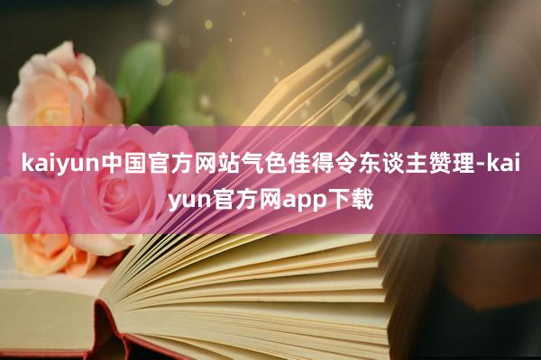 kaiyun中国官方网站气色佳得令东谈主赞理-kaiyun官方网app下载