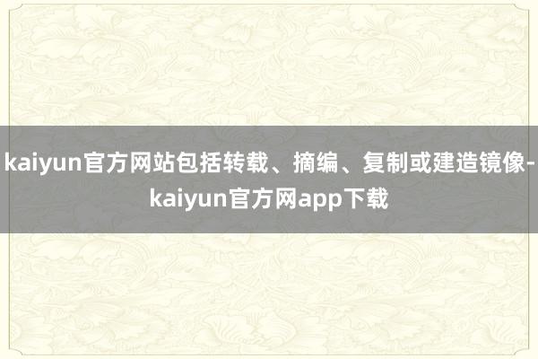 kaiyun官方网站包括转载、摘编、复制或建造镜像-kaiyun官方网app下载