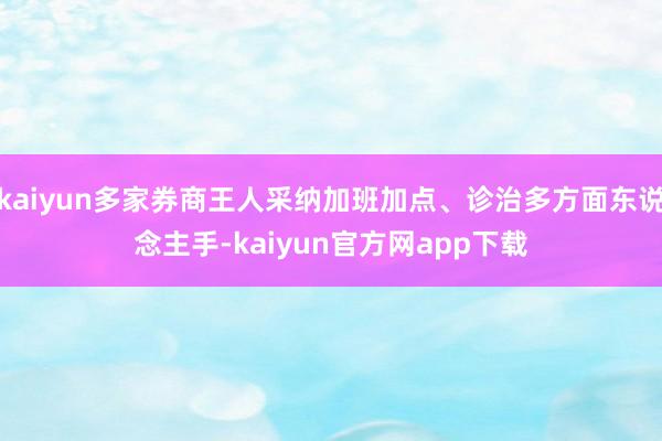 kaiyun多家券商王人采纳加班加点、诊治多方面东说念主手-kaiyun官方网app下载