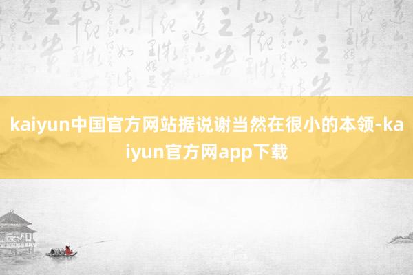 kaiyun中国官方网站据说谢当然在很小的本领-kaiyun官方网app下载