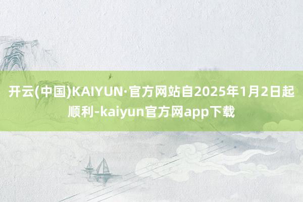 开云(中国)KAIYUN·官方网站自2025年1月2日起顺利-kaiyun官方网app下载