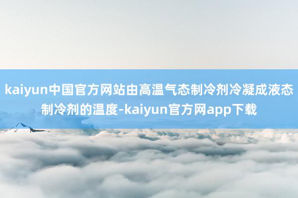 kaiyun中国官方网站由高温气态制冷剂冷凝成液态制冷剂的温度-kaiyun官方网app下载