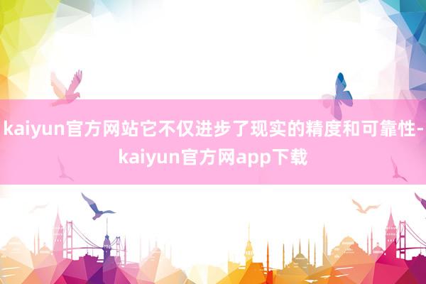 kaiyun官方网站它不仅进步了现实的精度和可靠性-kaiyun官方网app下载