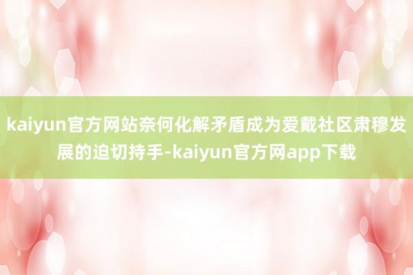 kaiyun官方网站奈何化解矛盾成为爱戴社区肃穆发展的迫切持手-kaiyun官方网app下载