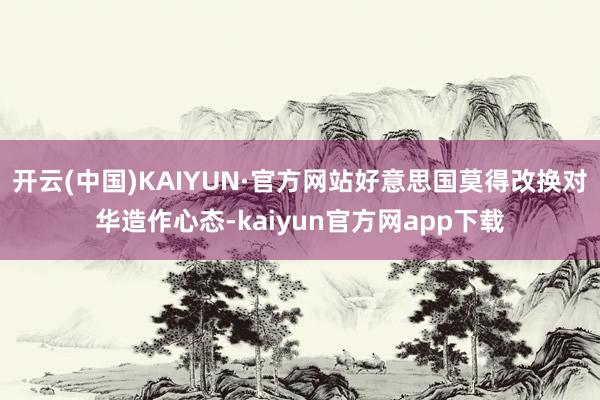 开云(中国)KAIYUN·官方网站好意思国莫得改换对华造作心态-kaiyun官方网app下载