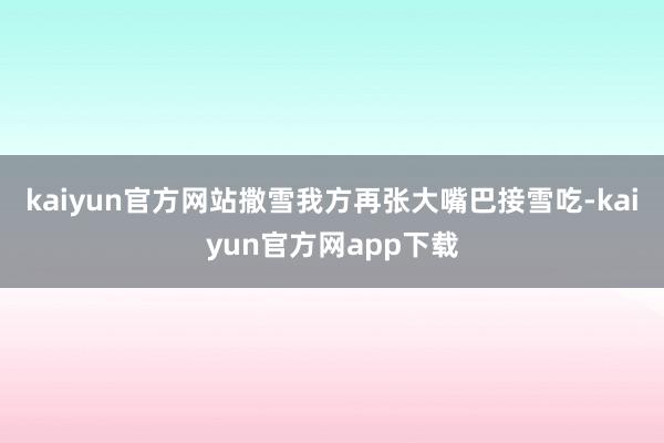 kaiyun官方网站撒雪我方再张大嘴巴接雪吃-kaiyun官方网app下载