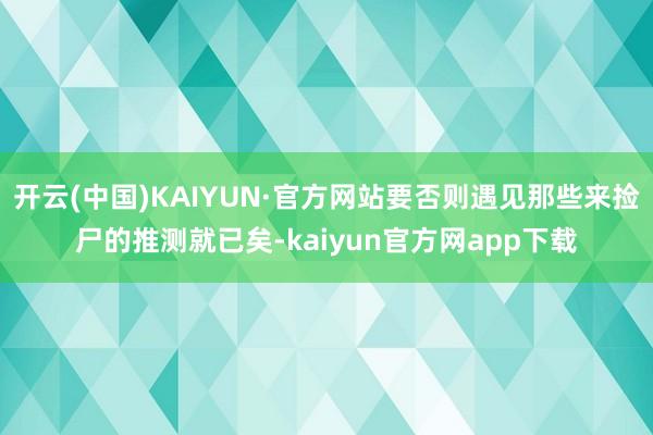 开云(中国)KAIYUN·官方网站要否则遇见那些来捡尸的推测就已矣-kaiyun官方网app下载