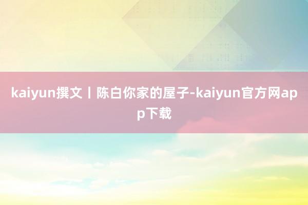 kaiyun撰文丨陈白你家的屋子-kaiyun官方网app下载