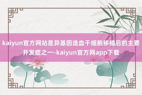 kaiyun官方网站是异基因造血干细胞移植后的主要并发症之一-kaiyun官方网app下载