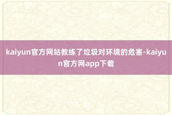 kaiyun官方网站教练了垃圾对环境的危害-kaiyun官方网app下载