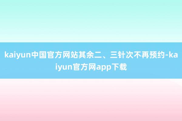 kaiyun中国官方网站其余二、三针次不再预约-kaiyun官方网app下载