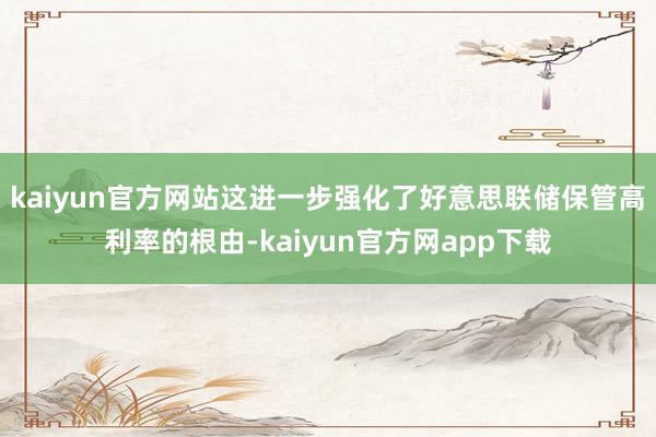 kaiyun官方网站这进一步强化了好意思联储保管高利率的根由-kaiyun官方网app下载