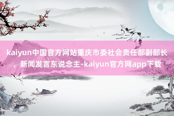 kaiyun中国官方网站　　重庆市委社会责任部副部长、新闻发言东说念主-kaiyun官方网app下载