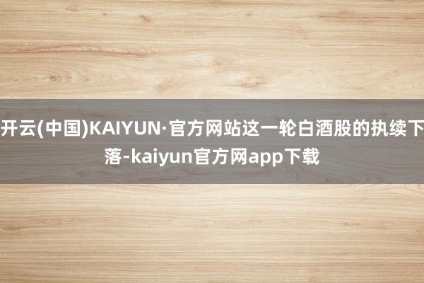 开云(中国)KAIYUN·官方网站这一轮白酒股的执续下落-kaiyun官方网app下载