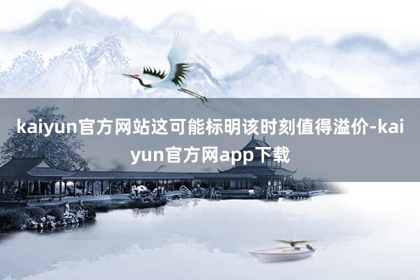 kaiyun官方网站这可能标明该时刻值得溢价-kaiyun官方网app下载