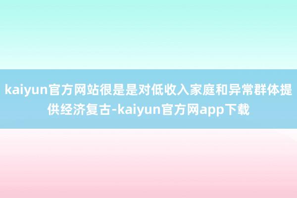 kaiyun官方网站很是是对低收入家庭和异常群体提供经济复古-kaiyun官方网app下载
