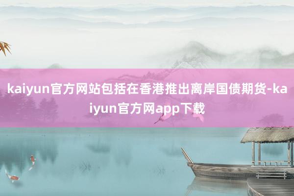 kaiyun官方网站包括在香港推出离岸国债期货-kaiyun官方网app下载