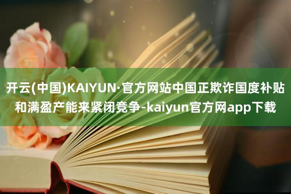 开云(中国)KAIYUN·官方网站中国正欺诈国度补贴和满盈产能来紧闭竞争-kaiyun官方网app下载