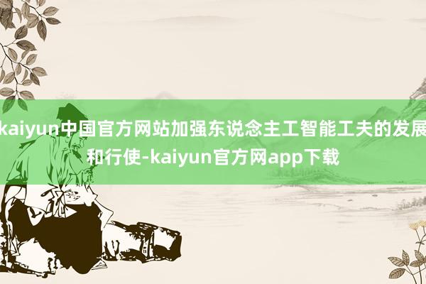kaiyun中国官方网站加强东说念主工智能工夫的发展和行使-kaiyun官方网app下载