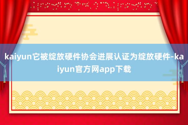 kaiyun它被绽放硬件协会进展认证为绽放硬件-kaiyun官方网app下载
