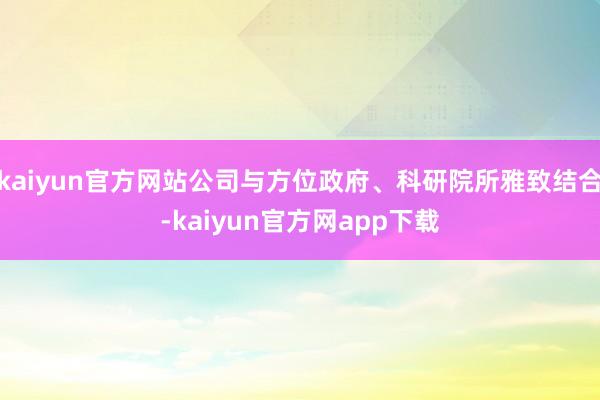 kaiyun官方网站公司与方位政府、科研院所雅致结合-kaiyun官方网app下载