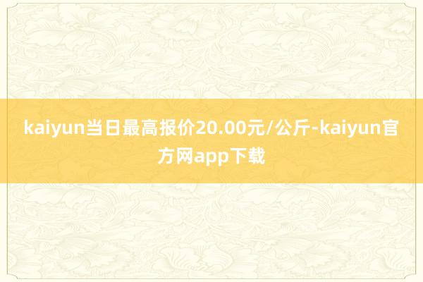 kaiyun当日最高报价20.00元/公斤-kaiyun官方网app下载