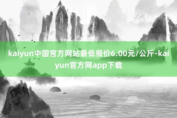 kaiyun中国官方网站最低报价6.00元/公斤-kaiyun官方网app下载