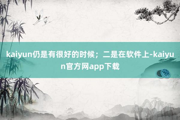 kaiyun仍是有很好的时候；二是在软件上-kaiyun官方网app下载