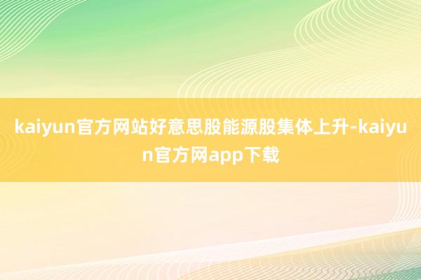 kaiyun官方网站好意思股能源股集体上升-kaiyun官方网app下载