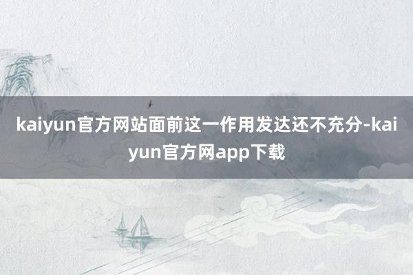 kaiyun官方网站面前这一作用发达还不充分-kaiyun官方网app下载