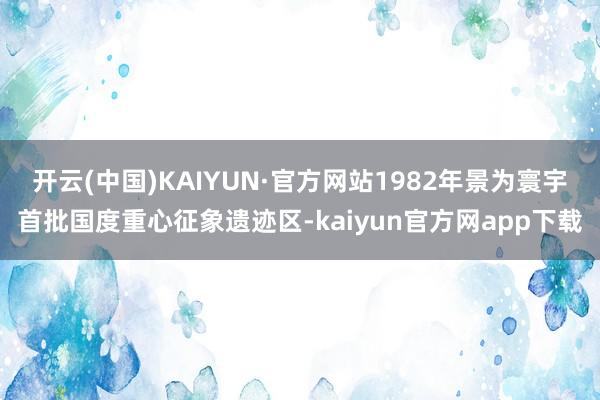 开云(中国)KAIYUN·官方网站1982年景为寰宇首批国度重心征象遗迹区-kaiyun官方网app下载