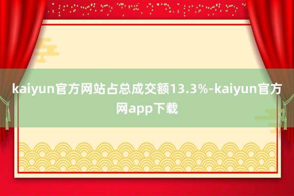 kaiyun官方网站占总成交额13.3%-kaiyun官方网app下载
