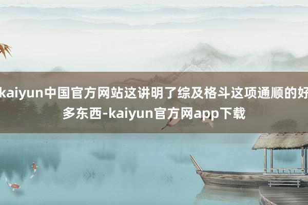 kaiyun中国官方网站这讲明了综及格斗这项通顺的好多东西-kaiyun官方网app下载