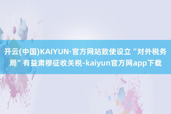 开云(中国)KAIYUN·官方网站致使设立“对外税务局”有益肃穆征收关税-kaiyun官方网app下载