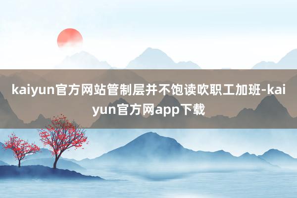 kaiyun官方网站管制层并不饱读吹职工加班-kaiyun官方网app下载